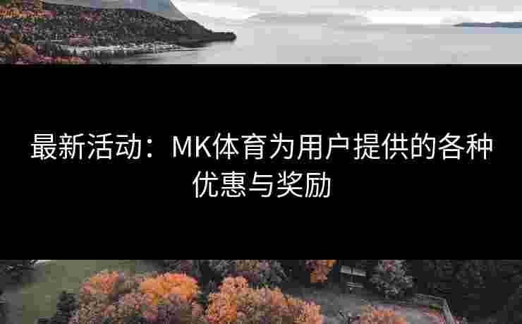 最新活动：MK体育为用户提供的各种优惠与奖励