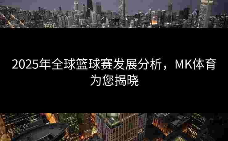 2025年全球篮球赛发展分析，MK体育为您揭晓