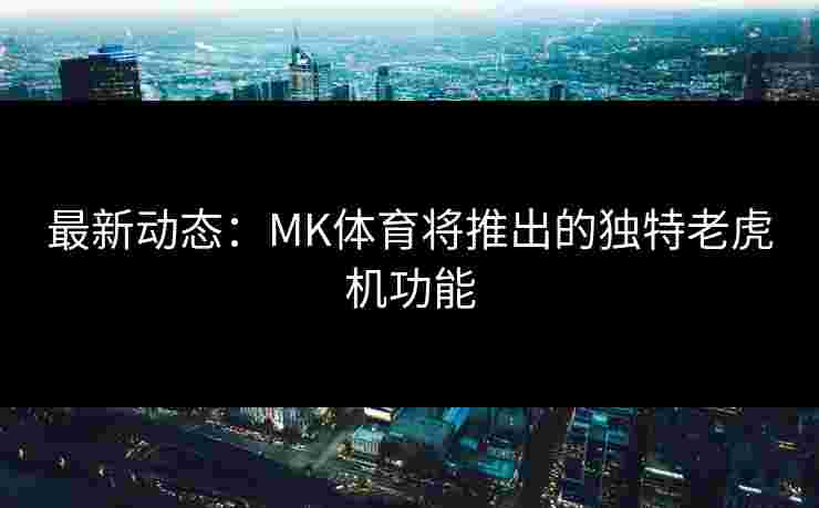 最新动态:MK体育将推出的独特老虎机功能 最新动态:MK体育将推出的独特老虎机功能