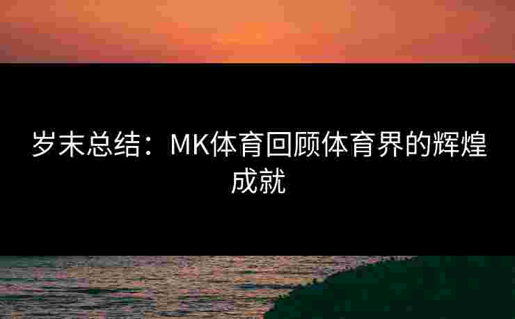 岁末总结:MK体育回顾体育界的辉煌成就 岁末总结:MK体育回顾体育界的辉煌成就
