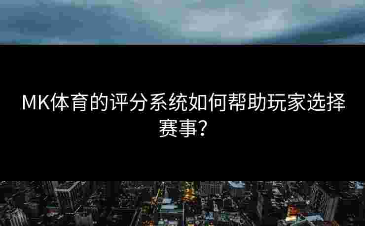 MK体育的评分系统如何帮助玩家选择赛事? MK体育的评分系统如何帮助玩家选择赛事?