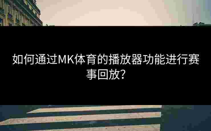 如何通过MK体育的播放器功能进行赛事回放？