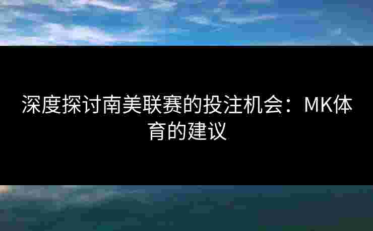 深度探讨南美联赛的投注机会：MK体育的建议