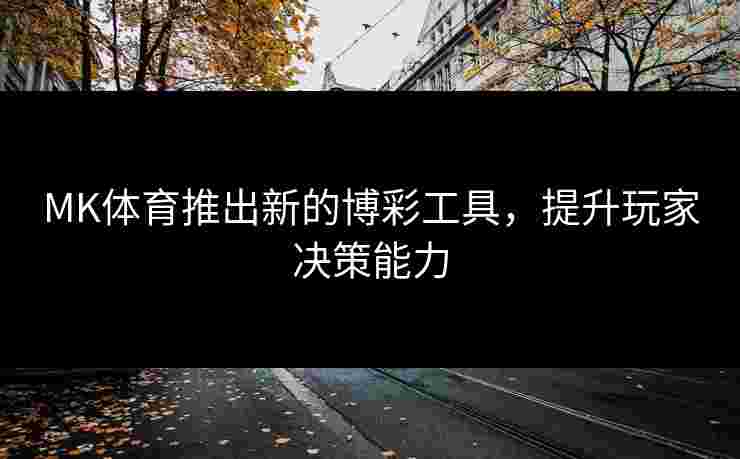 MK体育推出新的博彩工具，提升玩家决策能力