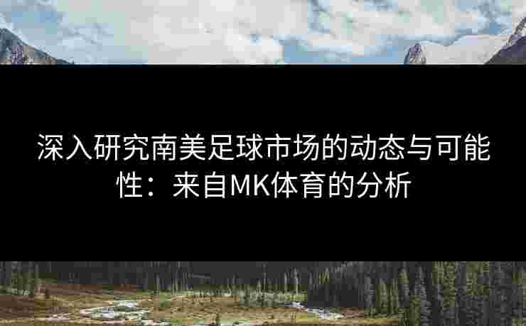 深入研究南美足球市场的动态与可能性：来自MK体育的分析
