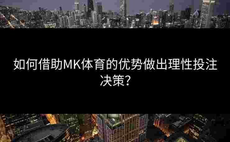 如何借助MK体育的优势做出理性投注决策？