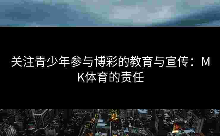 关注青少年参与博彩的教育与宣传:MK体育的责任 关注青少年参与博彩的教育与宣传:MK体育的责任