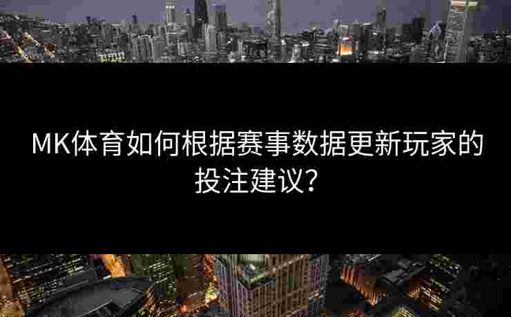 MK体育如何根据赛事数据更新玩家的投注建议? MK体育如何根据赛事数据更新玩家的投注建议?