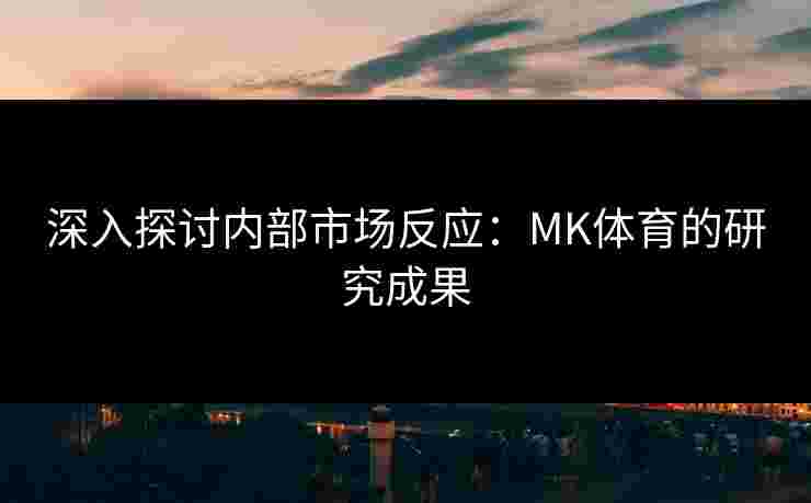 深入探讨内部市场反应：MK体育的研究成果