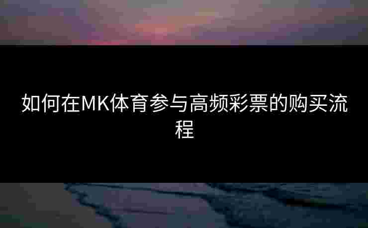 如何在MK体育参与高频彩票的购买流程
