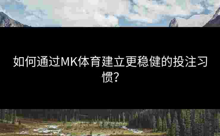 如何通过MK体育建立更稳健的投注习惯？