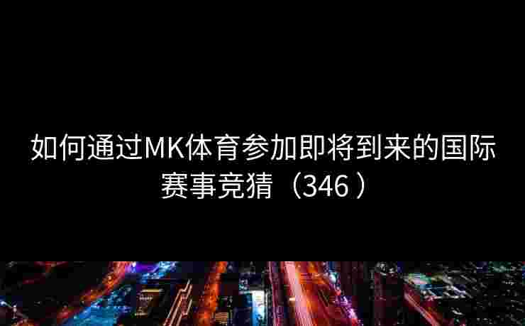 如何通过MK体育参加即将到来的国际赛事竞猜（346 ）