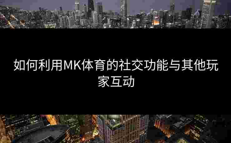 如何利用MK体育的社交功能与其他玩家互动