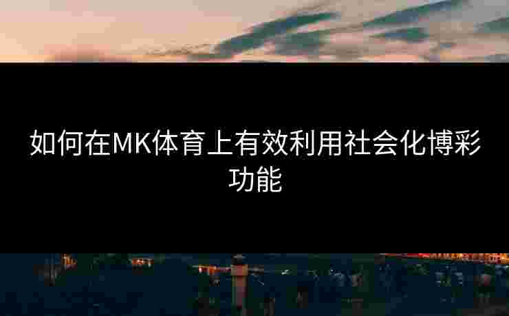 如何在MK体育上有效利用社会化博彩功能