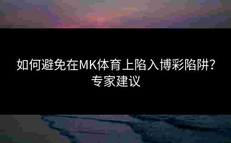 如何避免在MK体育上陷入博彩陷阱？专家建议