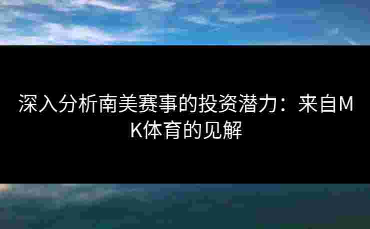 深入分析南美赛事的投资潜力:来自MK体育的见解 深入分析南美赛事的投资潜力:来自MK体育的见解