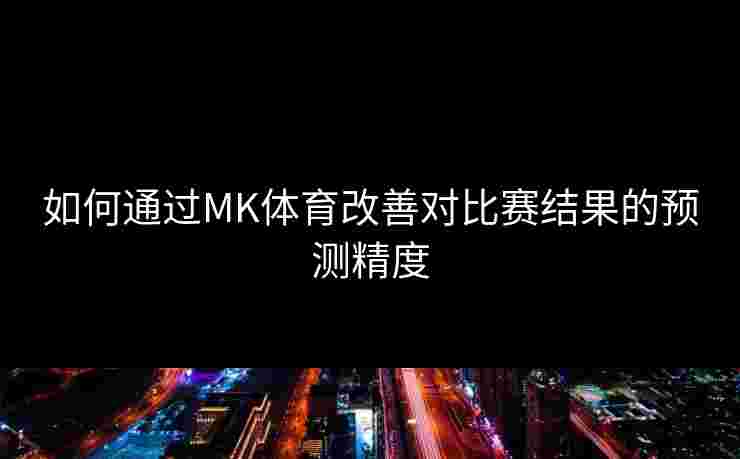 如何通过MK体育改善对比赛结果的预测精度