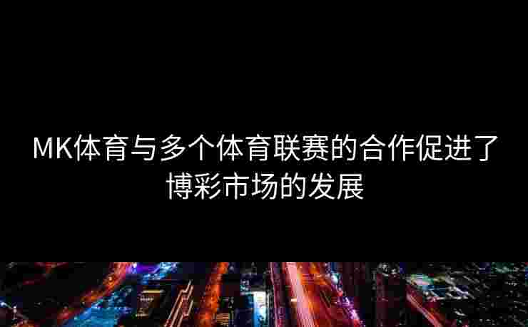 MK体育与多个体育联赛的合作促进了博彩市场的发展