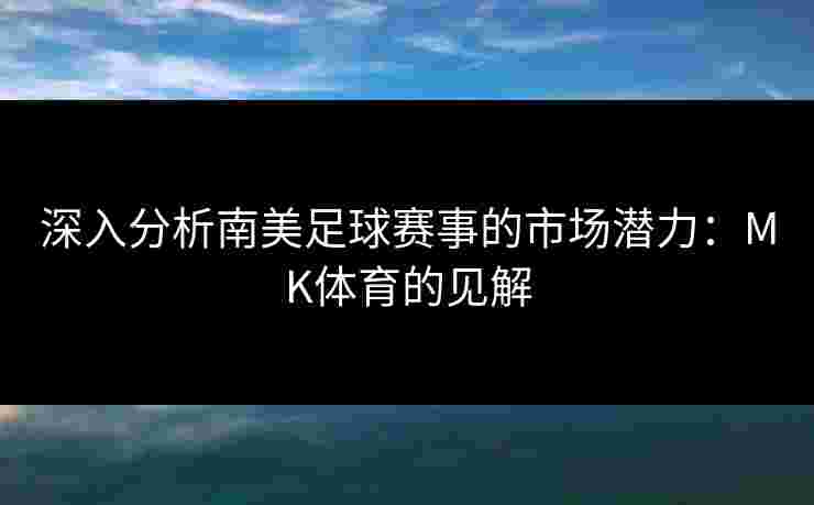 深入分析南美足球赛事的市场潜力：MK体育的见解