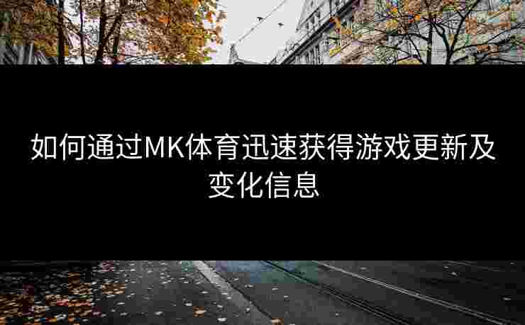 如何通过MK体育迅速获得游戏更新及变化信息
