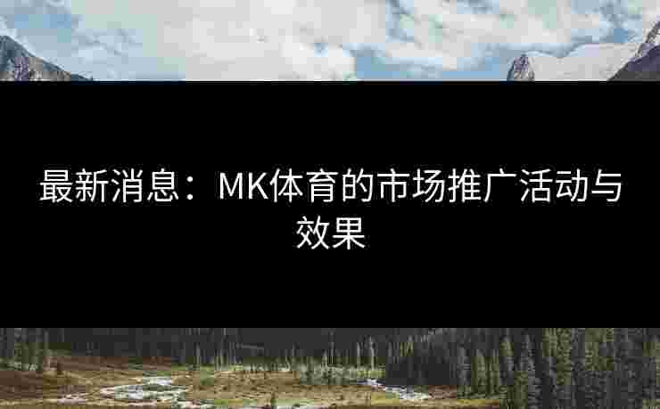 最新消息：MK体育的市场推广活动与效果