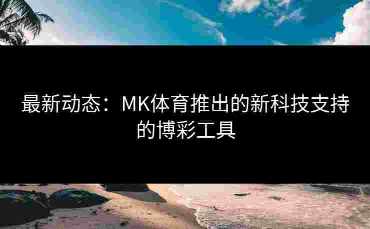 最新动态：MK体育推出的新科技支持的博彩工具