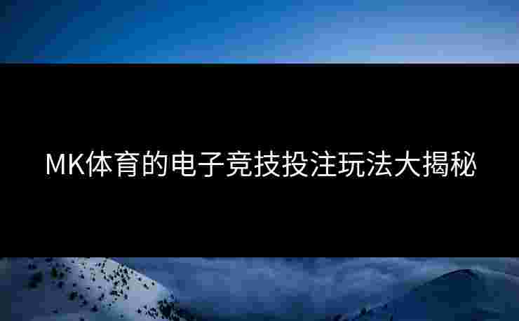 MK体育的电子竞技投注玩法大揭秘