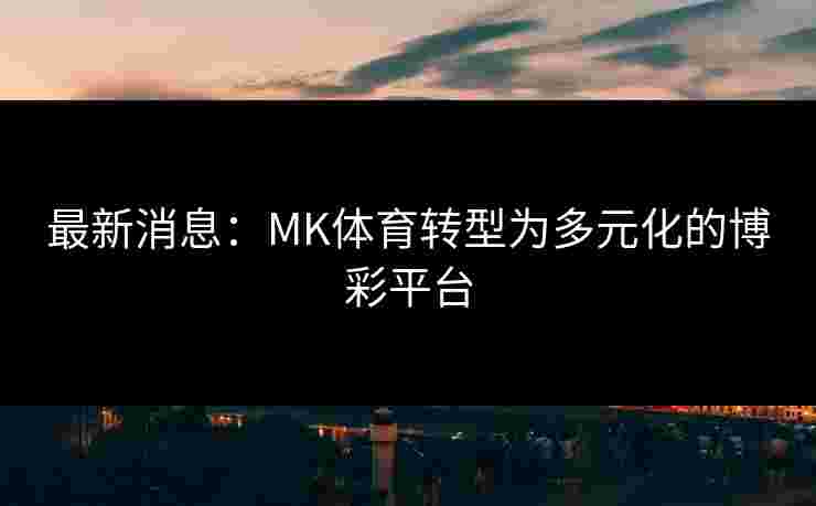 最新消息：MK体育转型为多元化的博彩平台