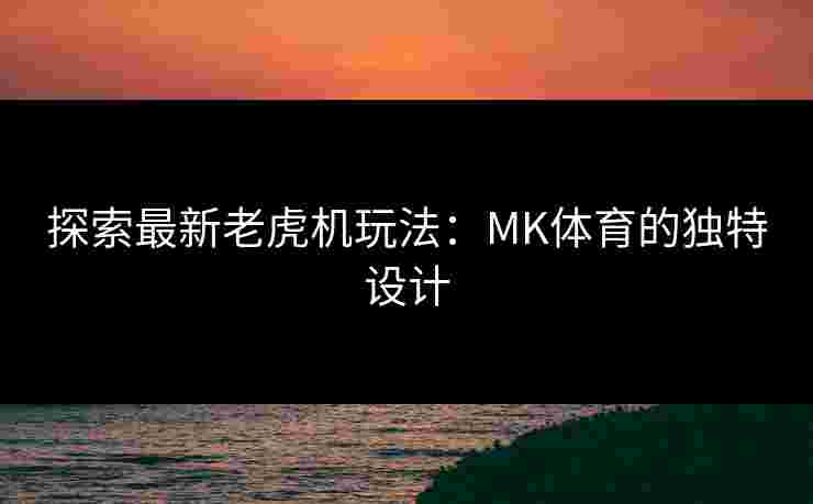 探索最新老虎机玩法：MK体育的独特设计