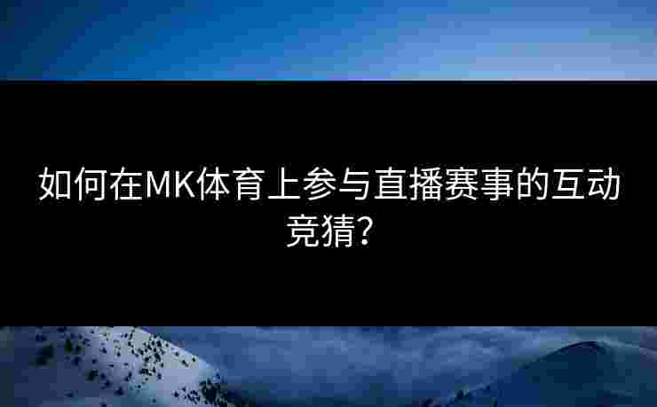 如何在MK体育上参与直播赛事的互动竞猜？