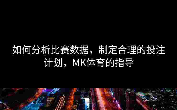 如何分析比赛数据，制定合理的投注计划，MK体育的指导