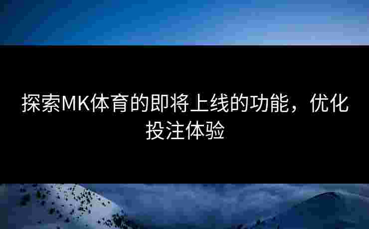 探索MK体育的即将上线的功能，优化投注体验