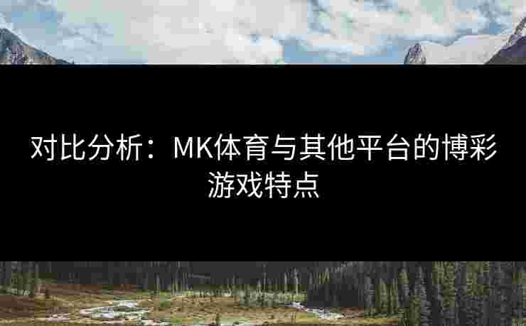 对比分析：MK体育与其他平台的博彩游戏特点