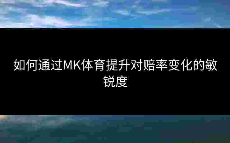 如何通过MK体育提升对赔率变化的敏锐度