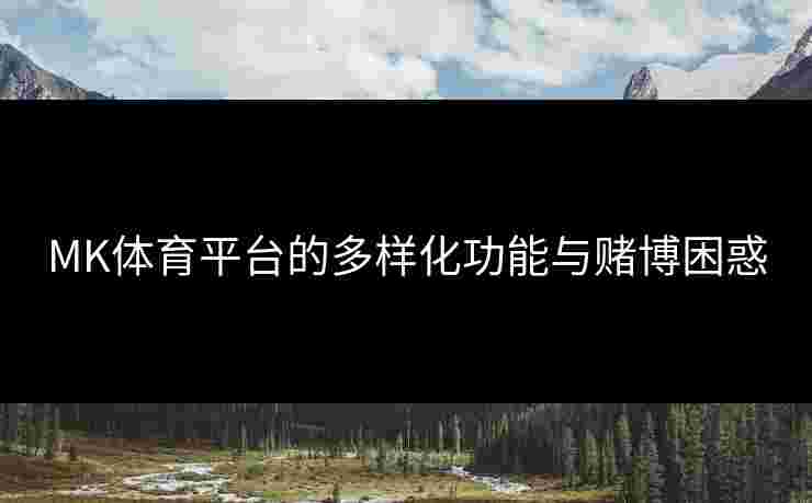 MK体育平台的多样化功能与赌博困惑