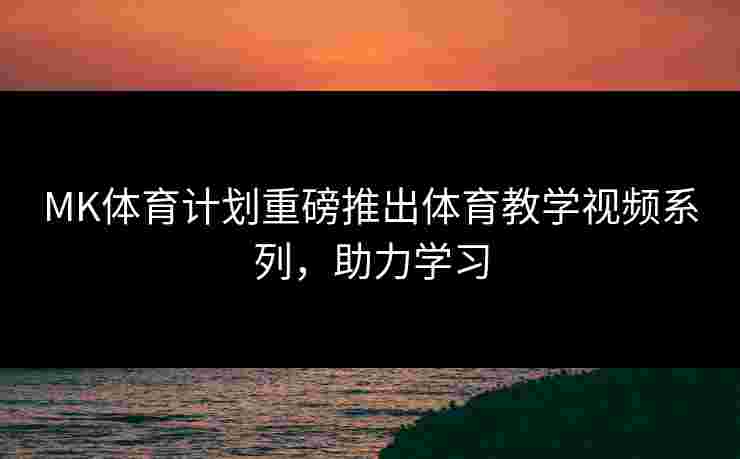 MK体育计划重磅推出体育教学视频系列，助力学习