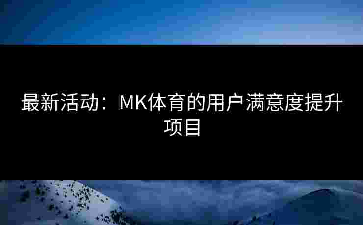 最新活动：MK体育的用户满意度提升项目
