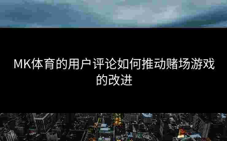 MK体育的用户评论如何推动赌场游戏的改进