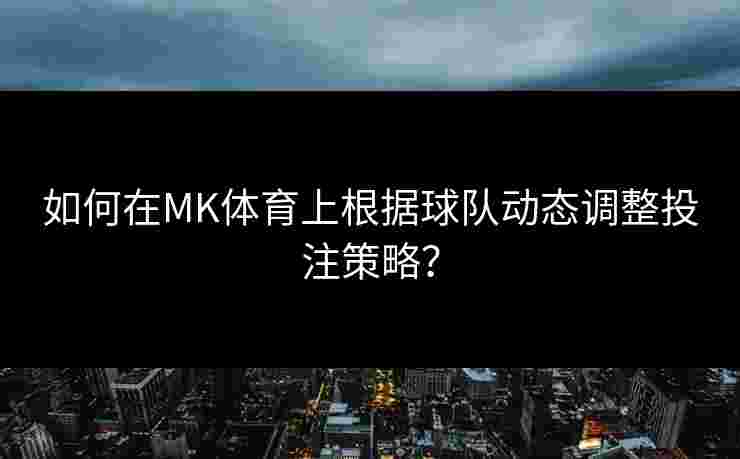 如何在MK体育上根据球队动态调整投注策略？
