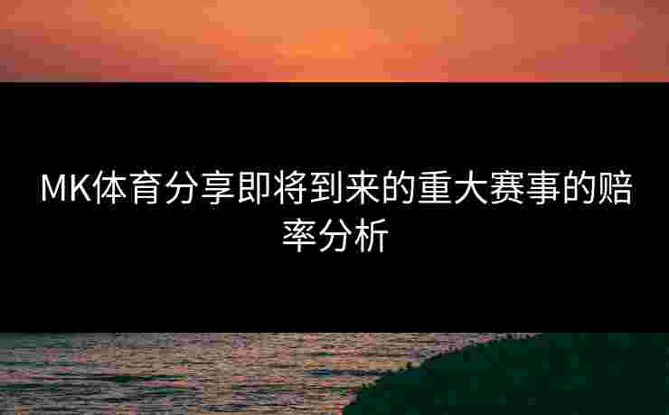 MK体育分享即将到来的重大赛事的赔率分析