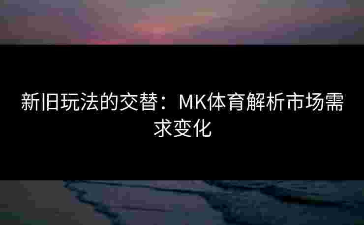 新旧玩法的交替：MK体育解析市场需求变化