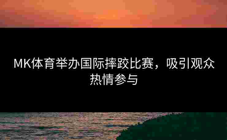 MK体育举办国际摔跤比赛，吸引观众热情参与
