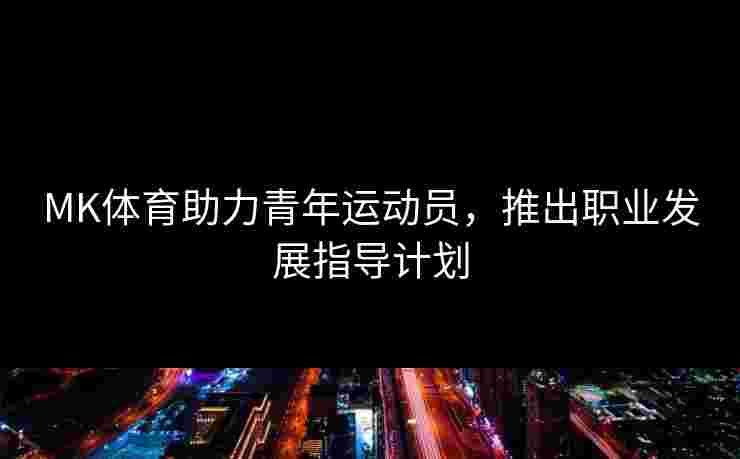 MK体育助力青年运动员，推出职业发展指导计划