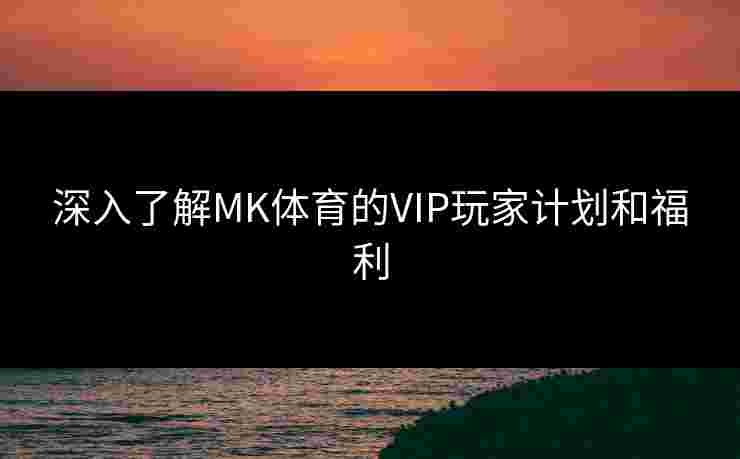深入了解MK体育的VIP玩家计划和福利