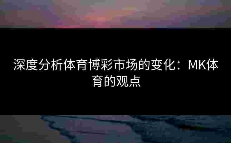 深度分析体育博彩市场的变化：MK体育的观点