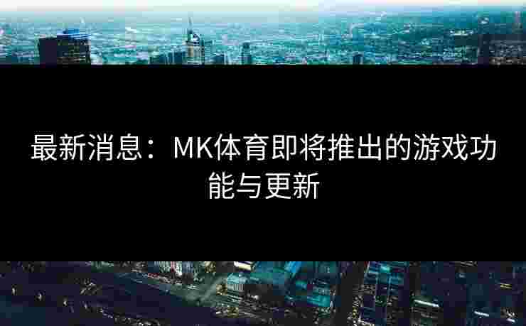最新消息：MK体育即将推出的游戏功能与更新