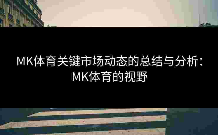 MK体育关键市场动态的总结与分析：MK体育的视野