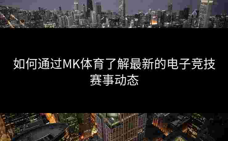 如何通过MK体育了解最新的电子竞技赛事动态