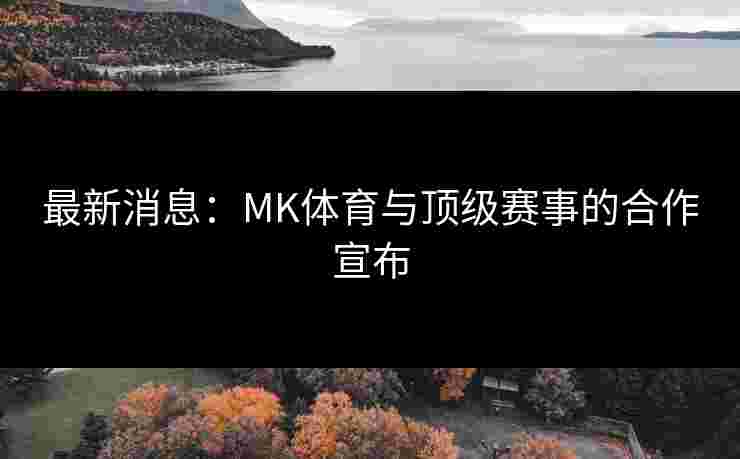 最新消息：MK体育与顶级赛事的合作宣布