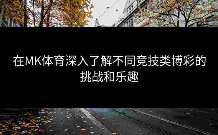 在MK体育深入了解不同竞技类博彩的挑战和乐趣